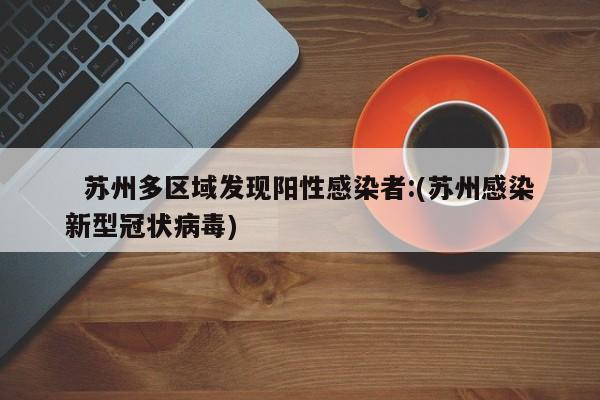   苏州多区域发现阳性感染者:(苏州感染新型冠状病毒)