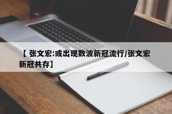 【 张文宏:或出现数波新冠流行/张文宏 新冠共存】