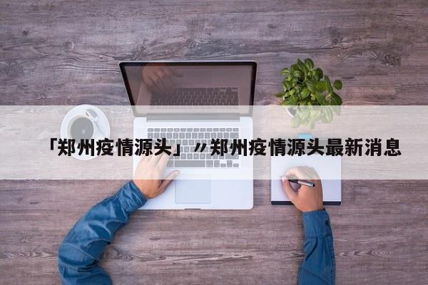 「郑州疫情源头」〃郑州疫情源头最新消息