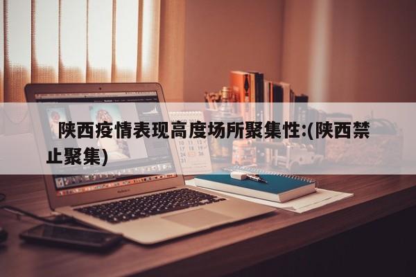   陕西疫情表现高度场所聚集性:(陕西禁止聚集)