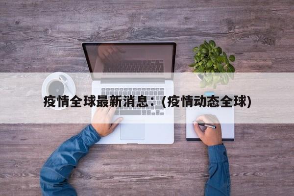 疫情全球最新消息：(疫情动态全球)