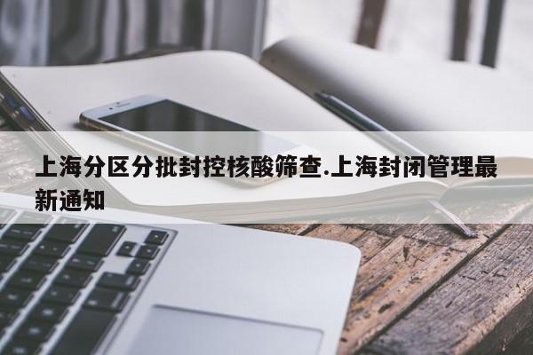 上海分区分批封控核酸筛查.上海封闭管理最新通知