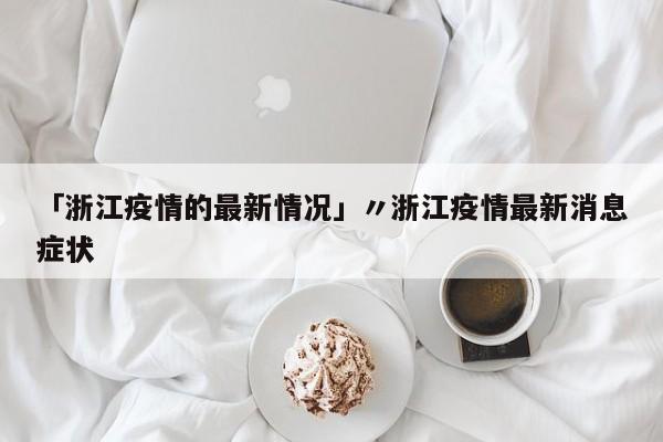 「浙江疫情的最新情况」〃浙江疫情最新消息症状