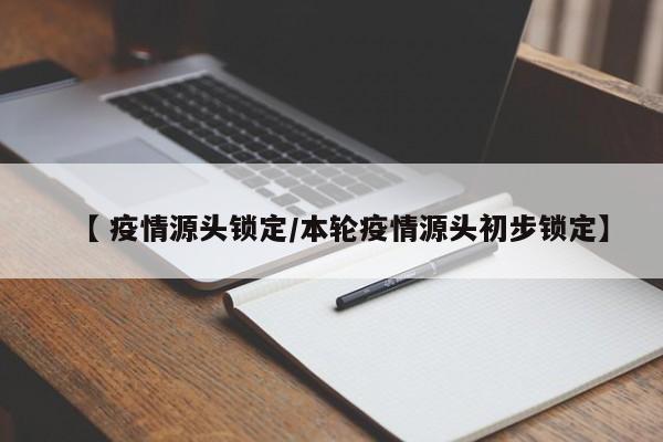 【 疫情源头锁定/本轮疫情源头初步锁定】