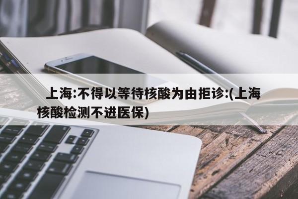   上海:不得以等待核酸为由拒诊:(上海核酸检测不进医保)