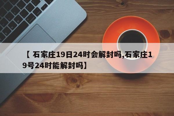 【 石家庄19日24时会解封吗,石家庄19号24时能解封吗】