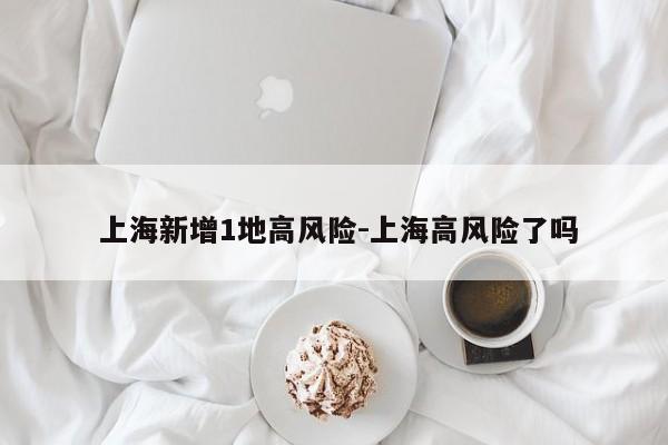 上海新增1地高风险-上海高风险了吗