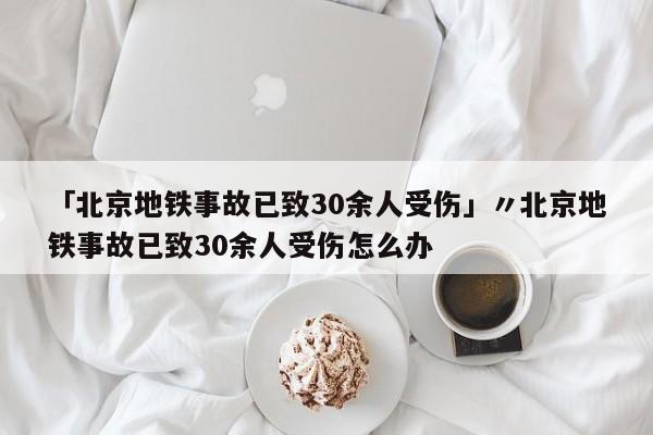 「北京地铁事故已致30余人受伤」〃北京地铁事故已致30余人受伤怎么办