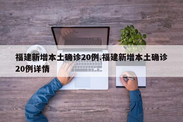 福建新增本土确诊20例.福建新增本土确诊20例详情