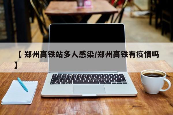 【 郑州高铁站多人感染/郑州高铁有疫情吗】