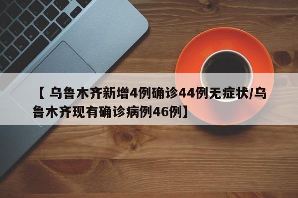 【 乌鲁木齐新增4例确诊44例无症状/乌鲁木齐现有确诊病例46例】
