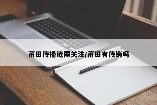 莆田传播链需关注/莆田有传销吗