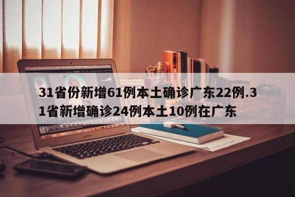 31省份新增61例本土确诊广东22例.31省新增确诊24例本土10例在广东