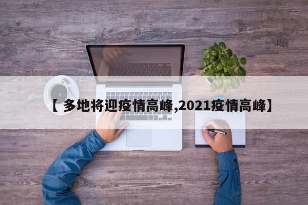 【 多地将迎疫情高峰,2021疫情高峰】