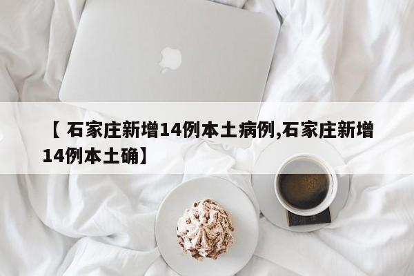 【 石家庄新增14例本土病例,石家庄新增14例本土确】