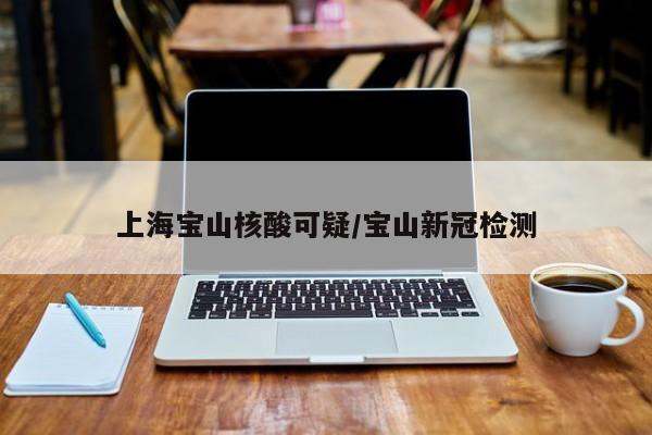上海宝山核酸可疑/宝山新冠检测