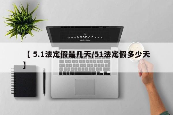 【 5.1法定假是几天/51法定假多少天】