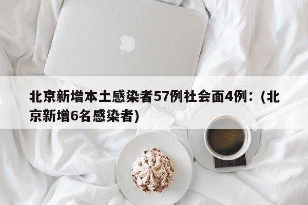 北京新增本土感染者57例社会面4例:(北京新增6名感染者)