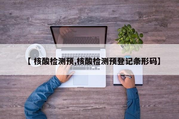 【 核酸检测预,核酸检测预登记条形码】