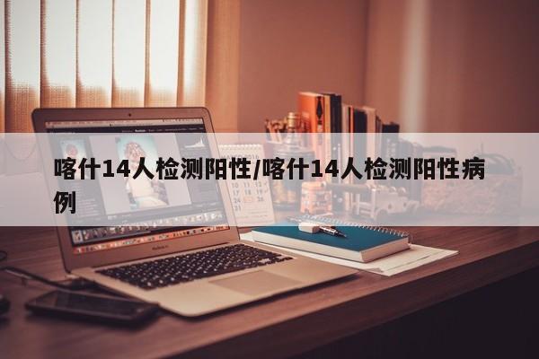 喀什14人检测阳性/喀什14人检测阳性病例