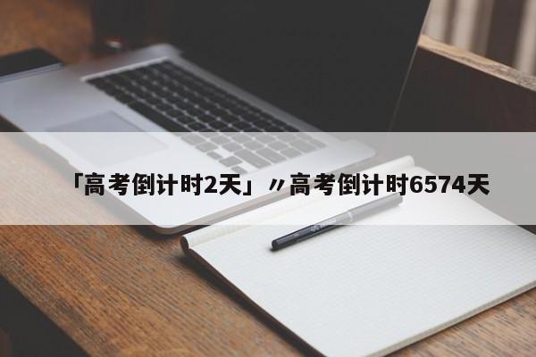 「高考倒计时2天」〃高考倒计时6574天