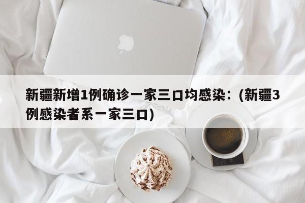 新疆新增1例确诊一家三口均感染:(新疆3例感染者系一家三口)