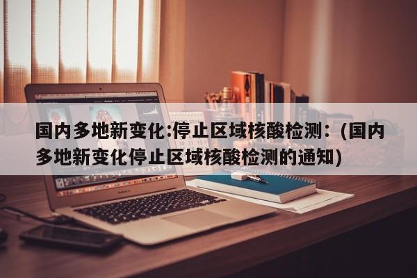 国内多地新变化:停止区域核酸检测:(国内多地新变化停止区域核酸检测的通知)