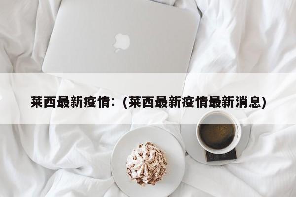 莱西最新疫情:(莱西最新疫情最新消息)