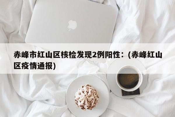 赤峰市红山区核检发现2例阳性:(赤峰红山区疫情通报)