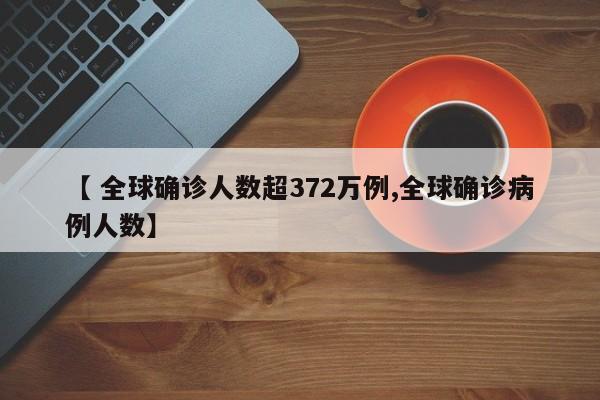 【 全球确诊人数超372万例,全球确诊病例人数】