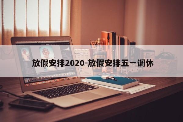 放假安排2020-放假安排五一调休