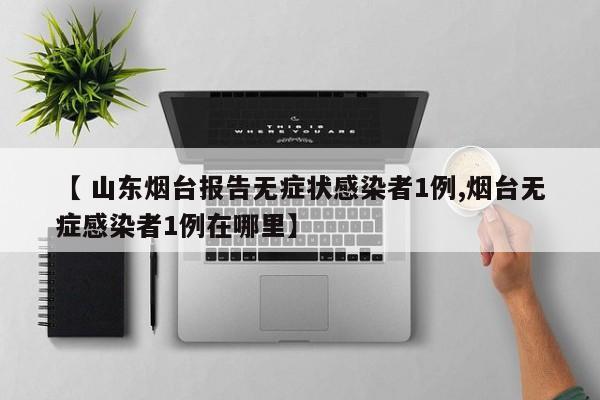 【 山东烟台报告无症状感染者1例,烟台无症感染者1例在哪里】