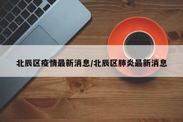 北辰区疫情最新消息/北辰区肺炎最新消息