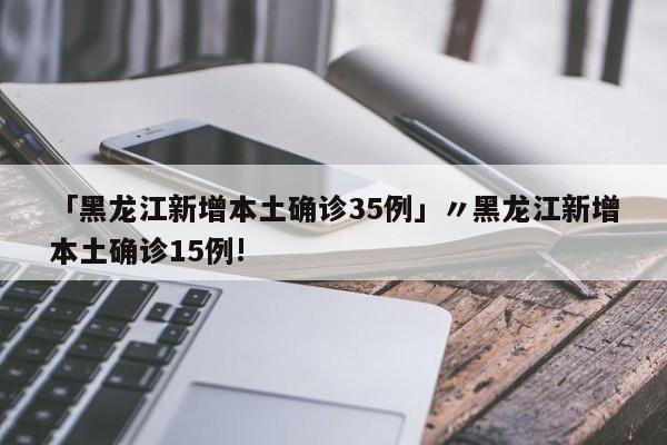 「黑龙江新增本土确诊35例」〃黑龙江新增本土确诊15例!