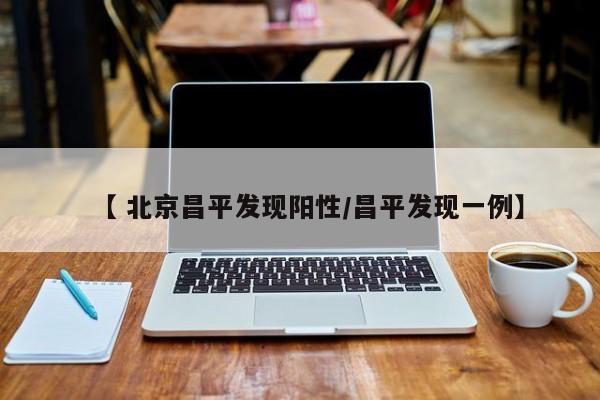 【 北京昌平发现阳性/昌平发现一例】