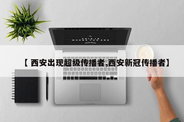 【 西安出现超级传播者,西安新冠传播者】