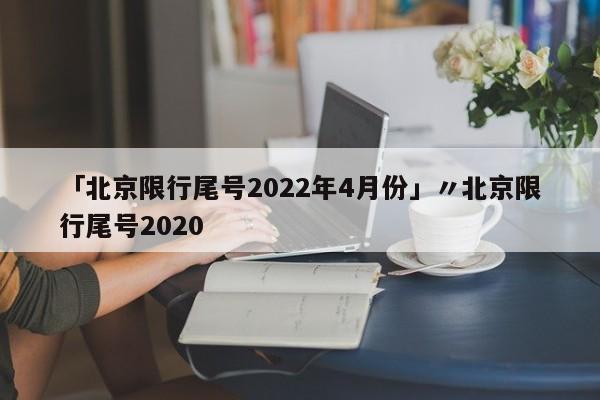 「北京限行尾号2022年4月份」〃北京限行尾号2020