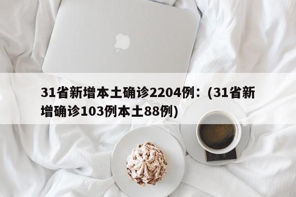 31省新增本土确诊2204例:(31省新增确诊103例本土88例)