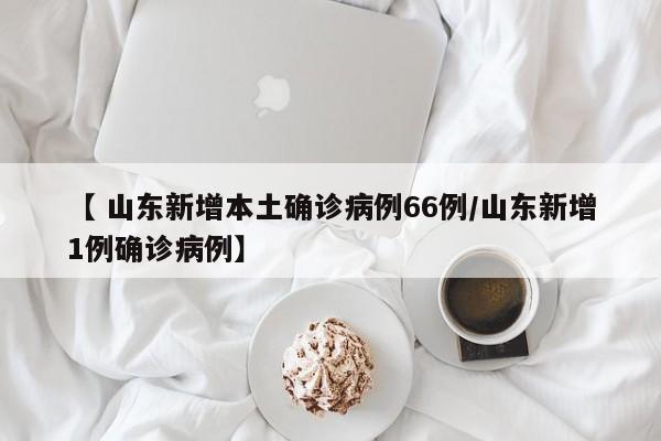 【 山东新增本土确诊病例66例/山东新增1例确诊病例】