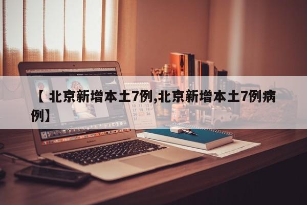 【 北京新增本土7例,北京新增本土7例病例】