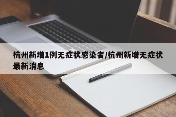 杭州新增1例无症状感染者/杭州新增无症状最新消息
