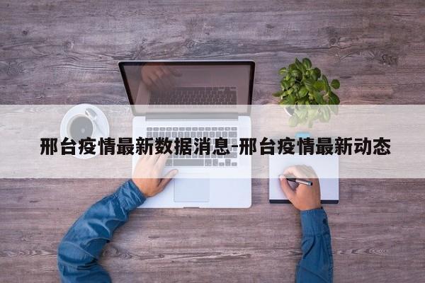 邢台疫情最新数据消息-邢台疫情最新动态
