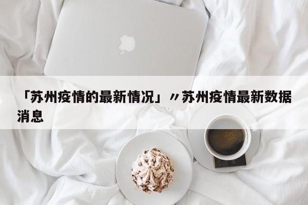 「苏州疫情的最新情况」〃苏州疫情最新数据消息