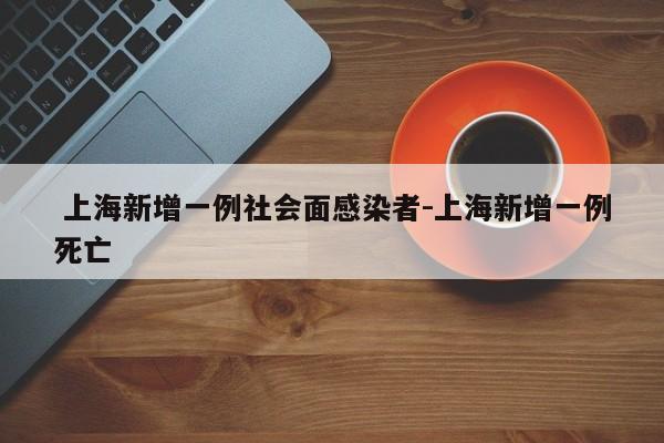 上海新增一例社会面感染者-上海新增一例死亡