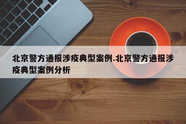 北京警方通报涉疫典型案例.北京警方通报涉疫典型案例分析