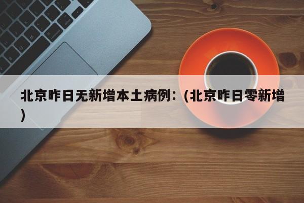 北京昨日无新增本土病例:(北京昨日零新增)