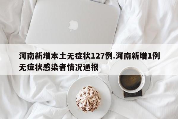 河南新增本土无症状127例.河南新增1例无症状感染者情况通报