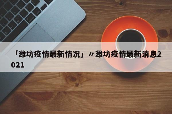 「潍坊疫情最新情况」〃潍坊疫情最新消息2021