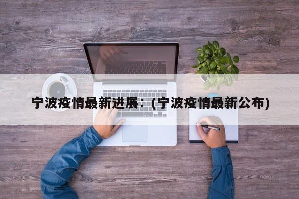 宁波疫情最新进展:(宁波疫情最新公布)