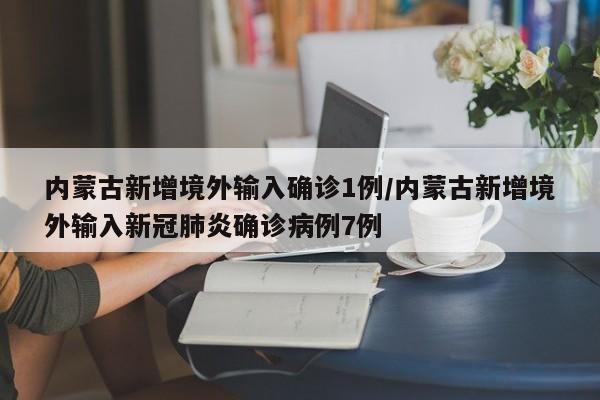 内蒙古新增境外输入确诊1例/内蒙古新增境外输入新冠肺炎确诊病例7例